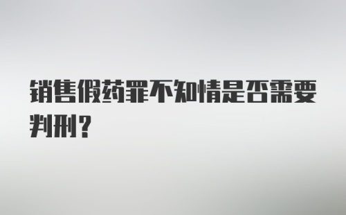 销售假药罪不知情是否需要判刑？