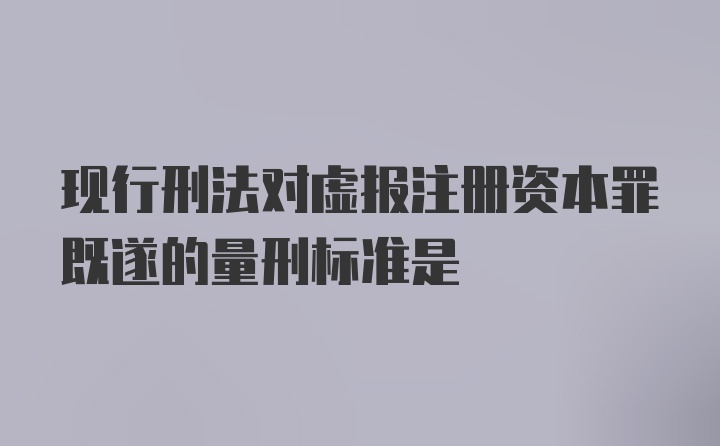 现行刑法对虚报注册资本罪既遂的量刑标准是