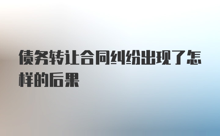 债务转让合同纠纷出现了怎样的后果