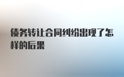 债务转让合同纠纷出现了怎样的后果