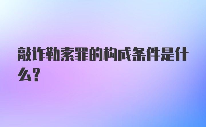 敲诈勒索罪的构成条件是什么？