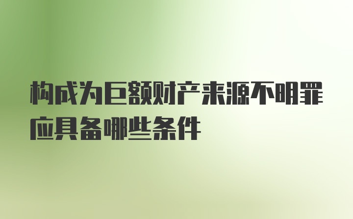 构成为巨额财产来源不明罪应具备哪些条件