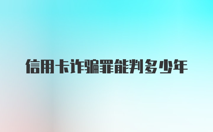 信用卡诈骗罪能判多少年