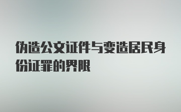 伪造公文证件与变造居民身份证罪的界限