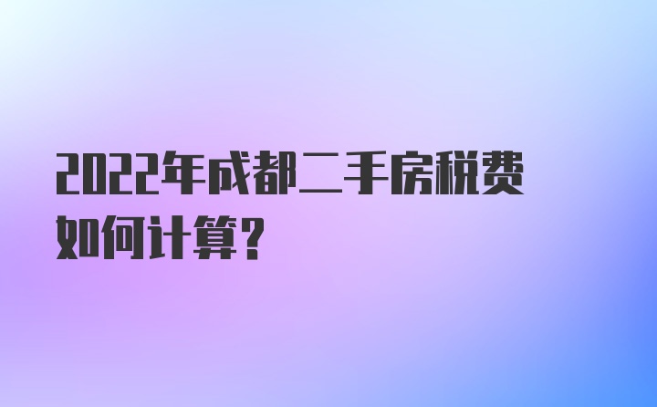 2022年成都二手房税费如何计算？