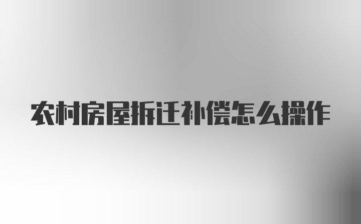 农村房屋拆迁补偿怎么操作