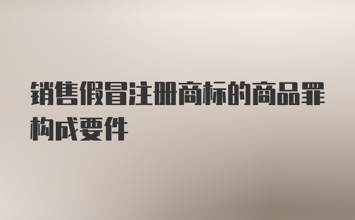 销售假冒注册商标的商品罪构成要件