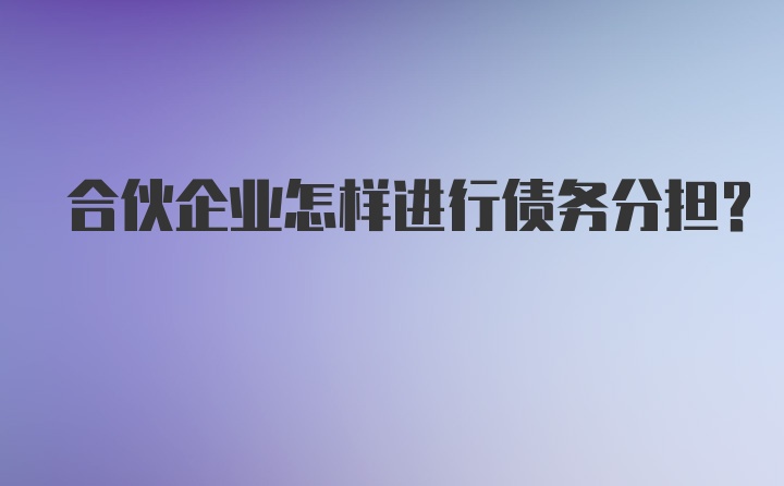 合伙企业怎样进行债务分担？