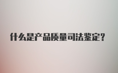 什么是产品质量司法鉴定?