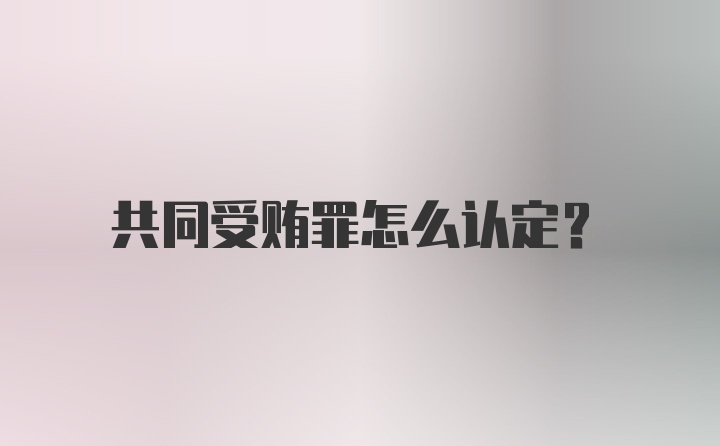 共同受贿罪怎么认定？