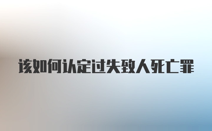 该如何认定过失致人死亡罪