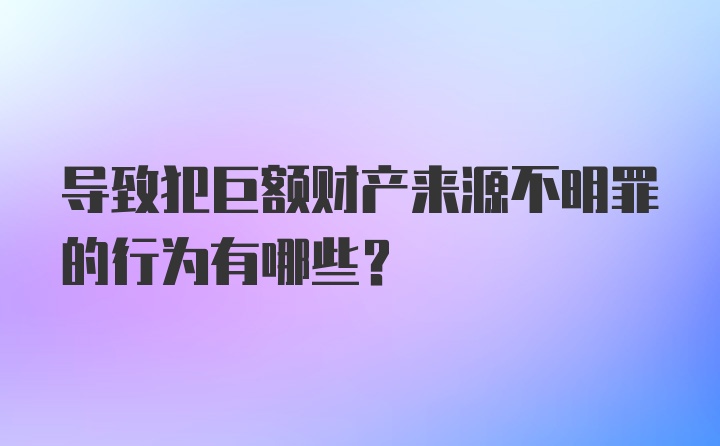 导致犯巨额财产来源不明罪的行为有哪些?