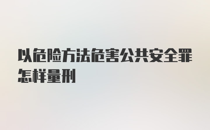 以危险方法危害公共安全罪怎样量刑