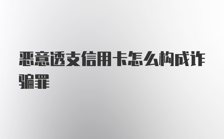 恶意透支信用卡怎么构成诈骗罪