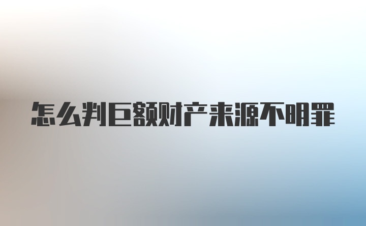 怎么判巨额财产来源不明罪