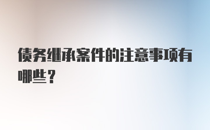 债务继承案件的注意事项有哪些？