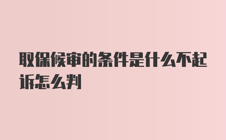 取保候审的条件是什么不起诉怎么判