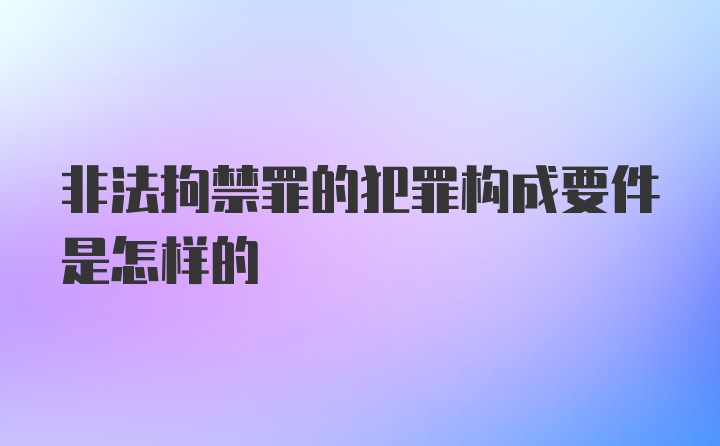 非法拘禁罪的犯罪构成要件是怎样的