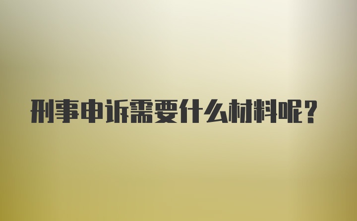 刑事申诉需要什么材料呢？