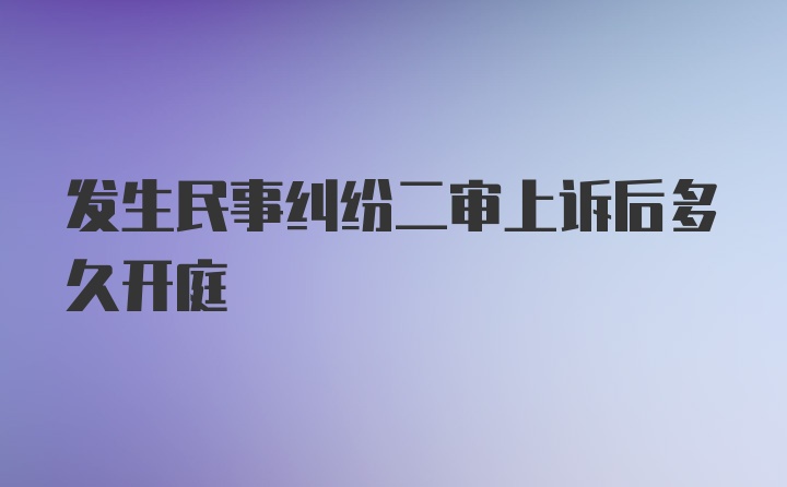 发生民事纠纷二审上诉后多久开庭