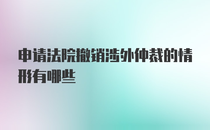 申请法院撤销涉外仲裁的情形有哪些