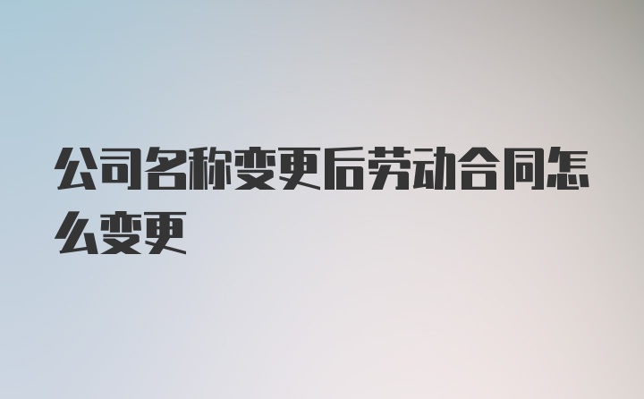 公司名称变更后劳动合同怎么变更