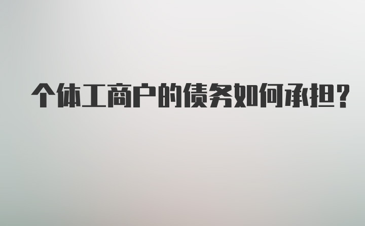 个体工商户的债务如何承担？