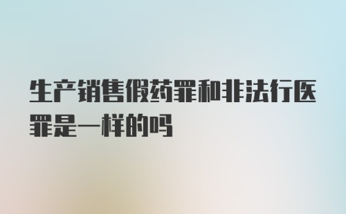 生产销售假药罪和非法行医罪是一样的吗