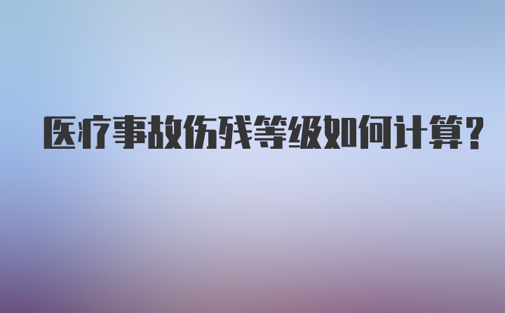 医疗事故伤残等级如何计算？