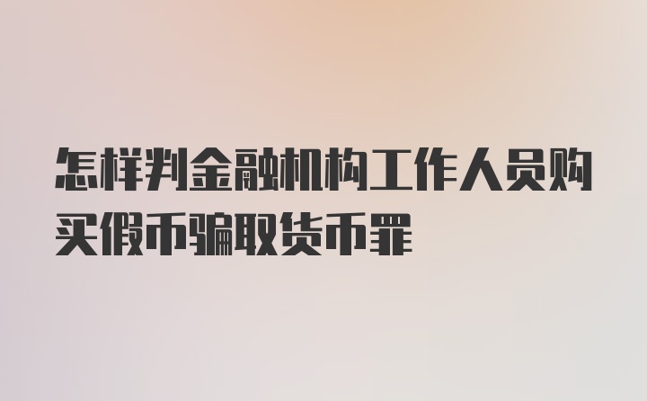 怎样判金融机构工作人员购买假币骗取货币罪