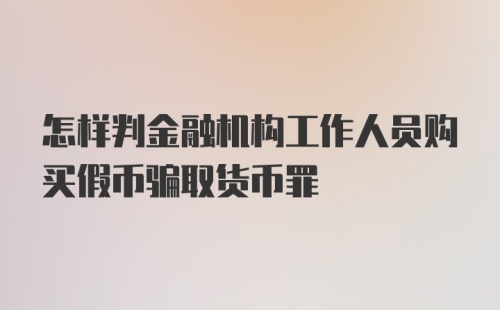 怎样判金融机构工作人员购买假币骗取货币罪