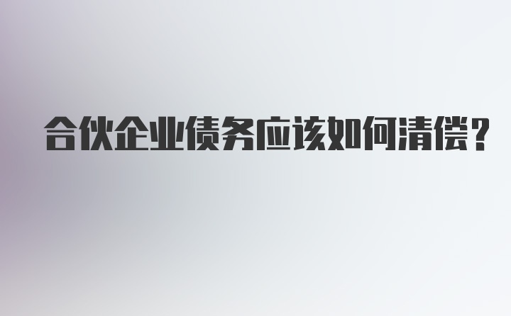 合伙企业债务应该如何清偿？