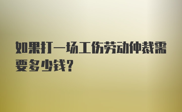 如果打一场工伤劳动仲裁需要多少钱？