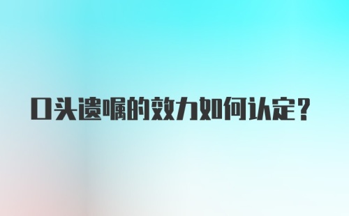 口头遗嘱的效力如何认定？