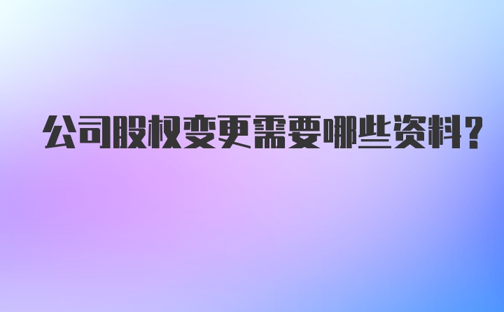 公司股权变更需要哪些资料？