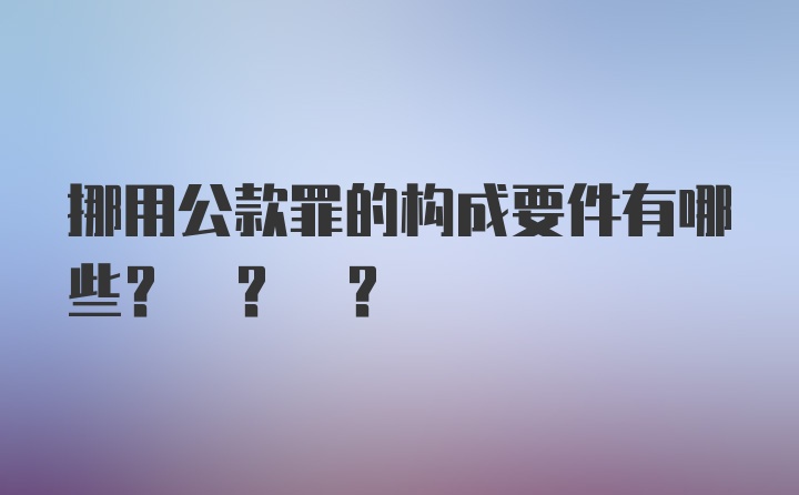 挪用公款罪的构成要件有哪些? ? ?