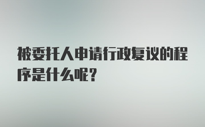 被委托人申请行政复议的程序是什么呢？