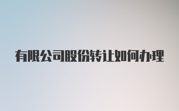 有限公司股份转让如何办理