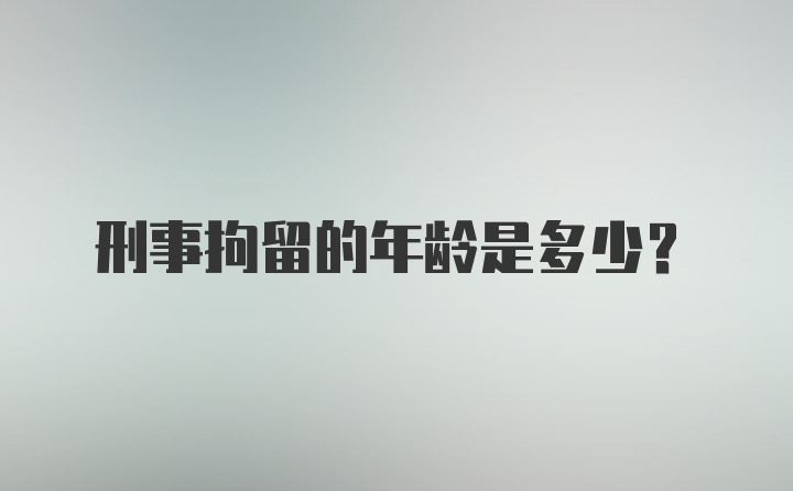 刑事拘留的年龄是多少？