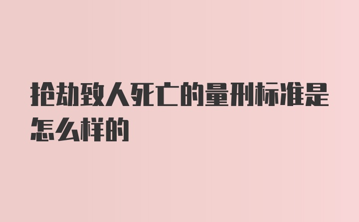 抢劫致人死亡的量刑标准是怎么样的