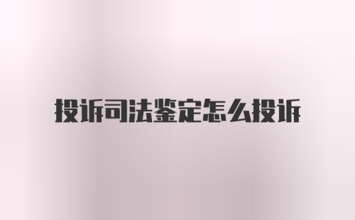 投诉司法鉴定怎么投诉