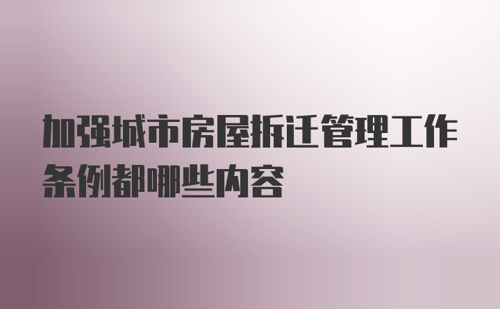 加强城市房屋拆迁管理工作条例都哪些内容