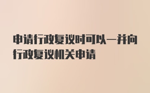 申请行政复议时可以一并向行政复议机关申请