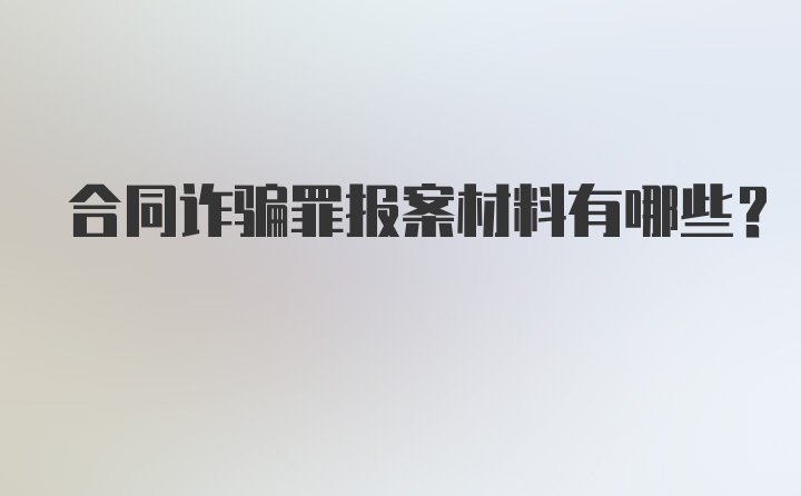 合同诈骗罪报案材料有哪些？