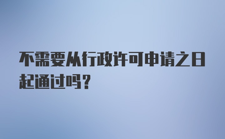 不需要从行政许可申请之日起通过吗？