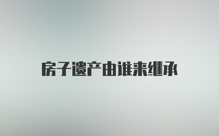 房子遗产由谁来继承