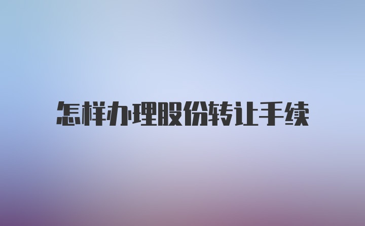 怎样办理股份转让手续