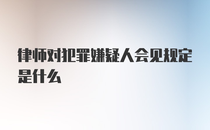 律师对犯罪嫌疑人会见规定是什么