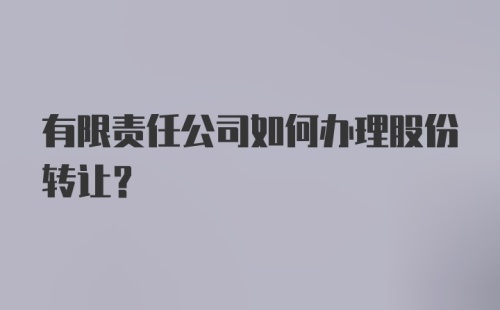 有限责任公司如何办理股份转让？