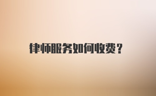 律师服务如何收费？